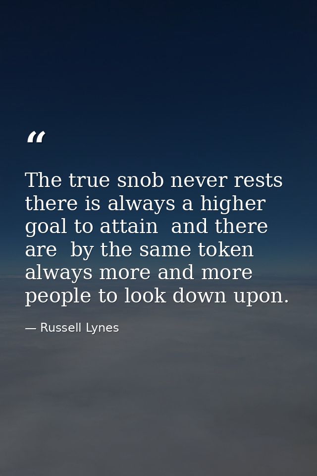 The true snob never rests  there is always a higher goal to attain  and there are  by the same token  always more and mo — Russell Lynes
