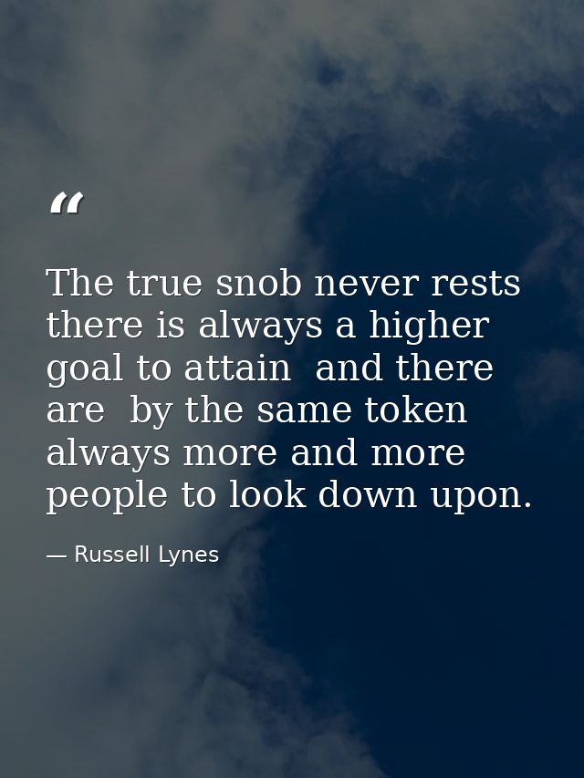 The true snob never rests  there is always a higher goal to attain  and there are  by the same token  always more and mo — Russell Lynes
