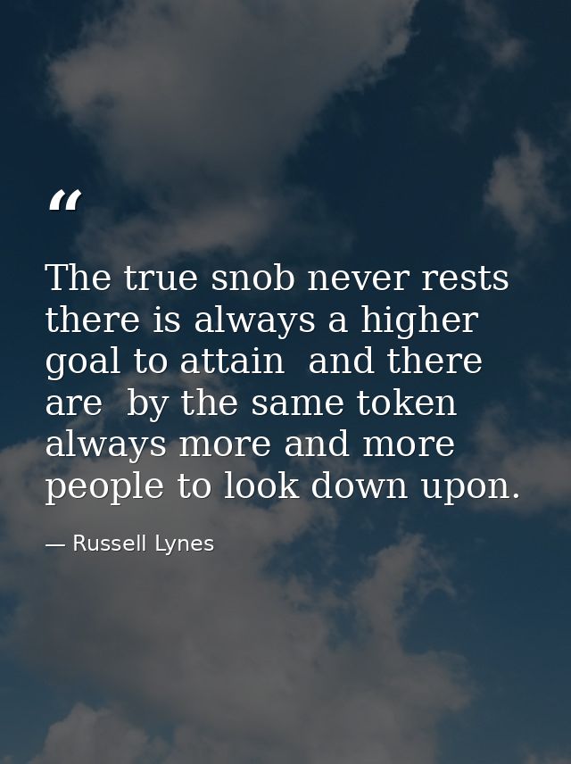 The true snob never rests  there is always a higher goal to attain  and there are  by the same token  always more and mo — Russell Lynes