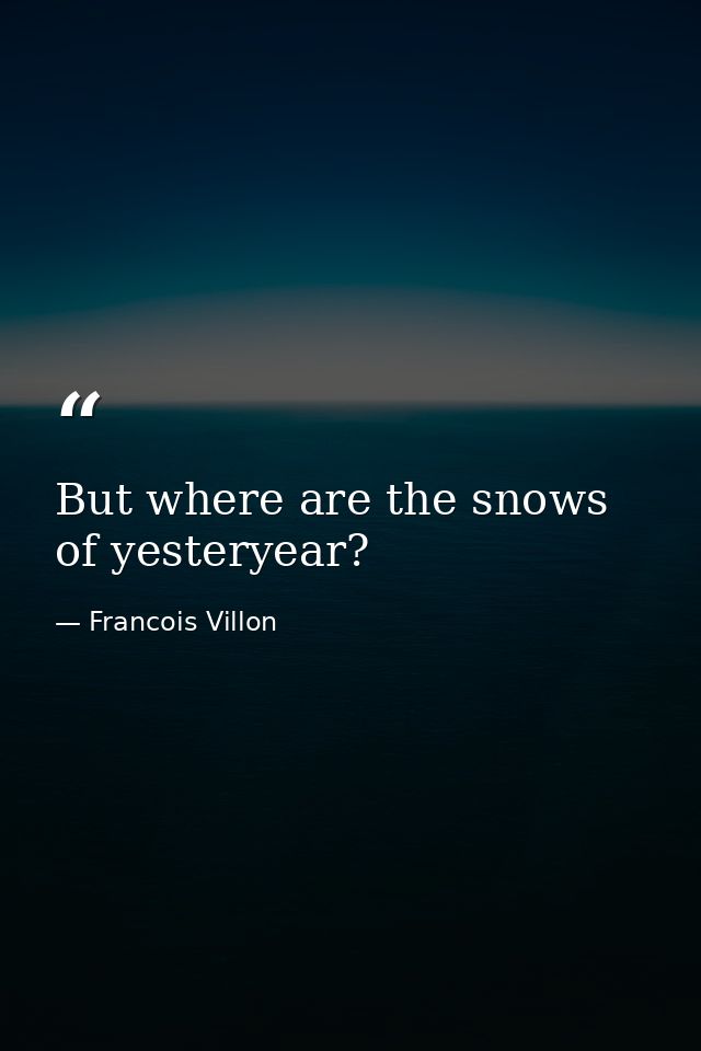 But where are the snows of yesteryear? — Francois Villon