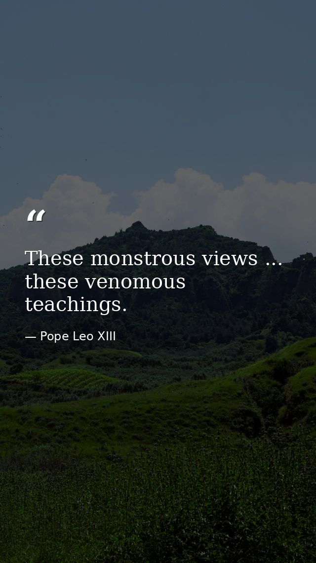 These monstrous views ... these venomous teachings. — Pope Leo XIII
