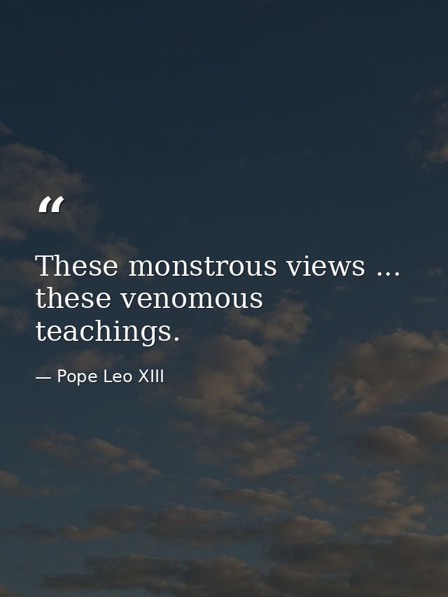 These monstrous views ... these venomous teachings. — Pope Leo XIII
