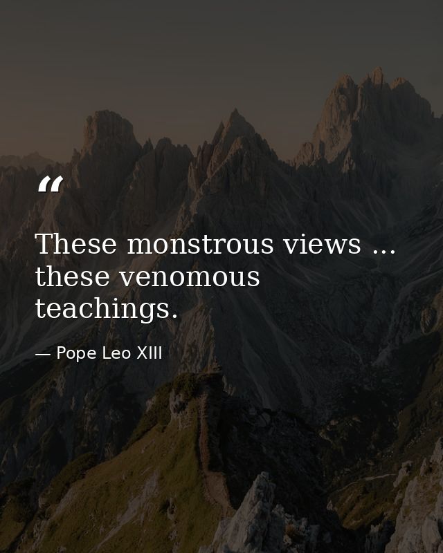 These monstrous views ... these venomous teachings. — Pope Leo XIII