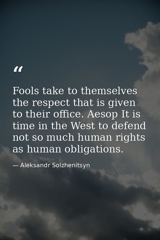 Fools take to themselves the respect that is given to their office. Aesop It is time in the West to defend not so much h — Aleksandr Solzhenitsyn