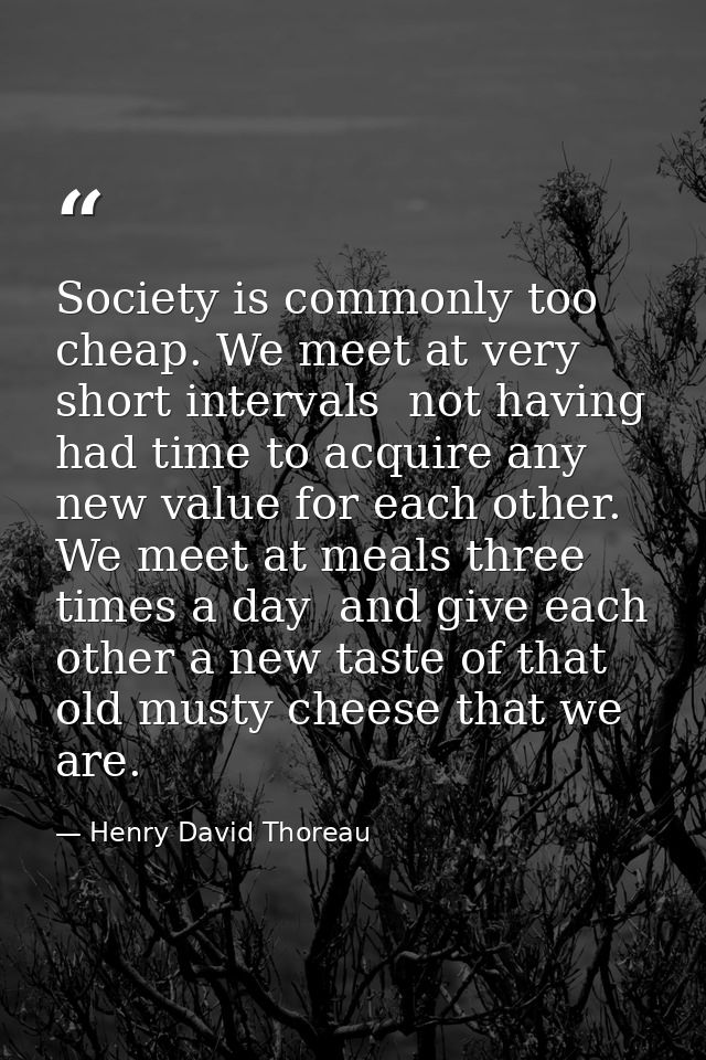 Society is commonly too cheap. We meet at very short intervals  not having had time to acquire any new value for each ot — Henry David Thoreau