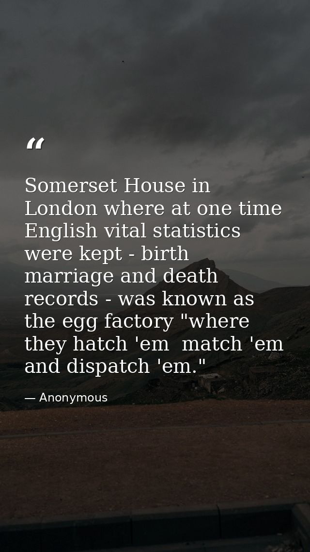 Somerset House in London where at one time English vital statistics were kept - birth  marriage and death records - was  — Anonymous