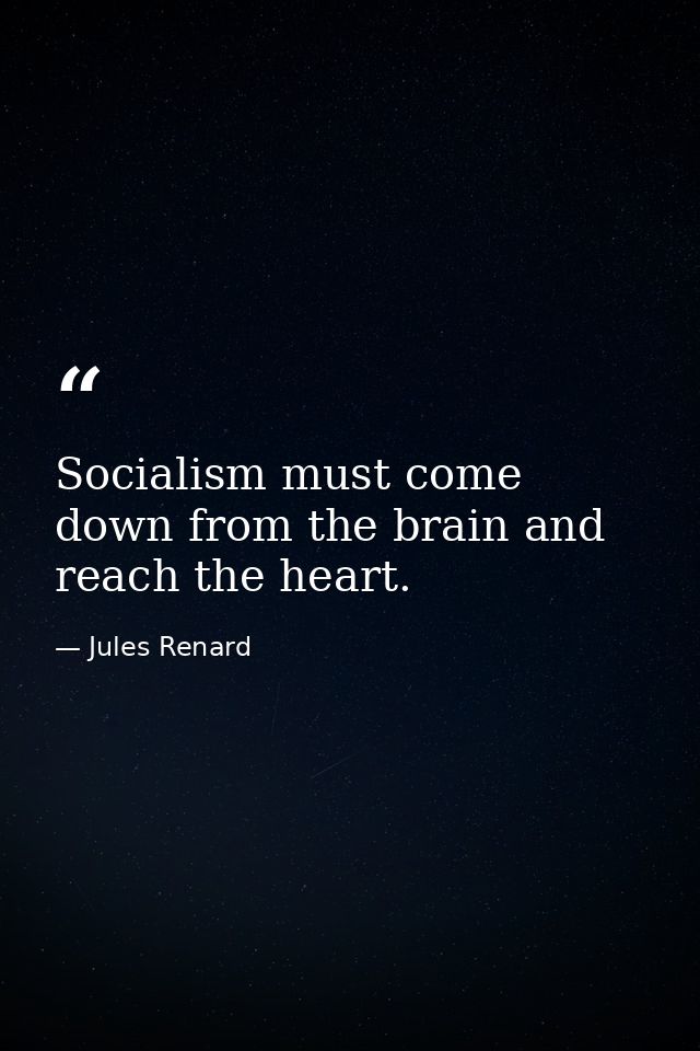 Socialism must come down from the brain and reach the heart. — Jules Renard