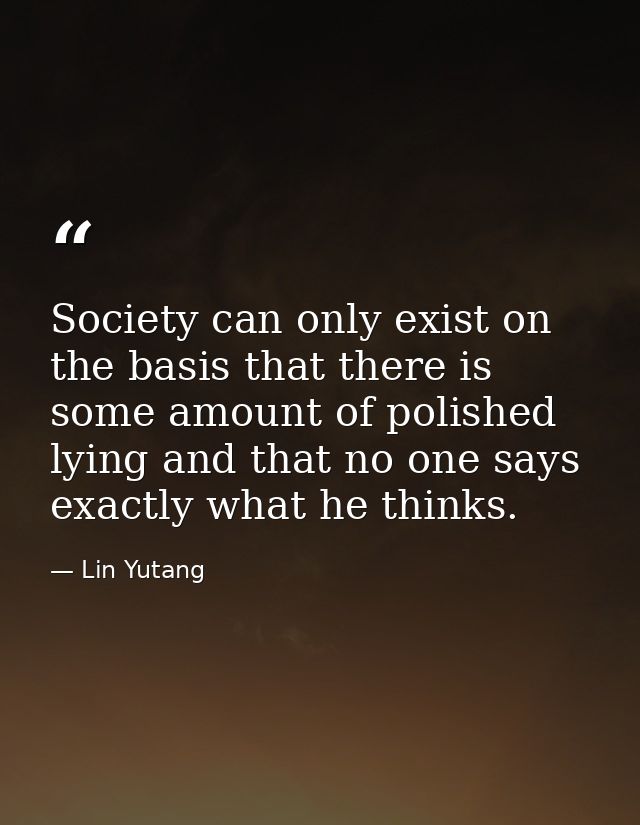 Society can only exist on the basis that there is some amount of polished lying and that no one says exactly what he thi — Lin Yutang