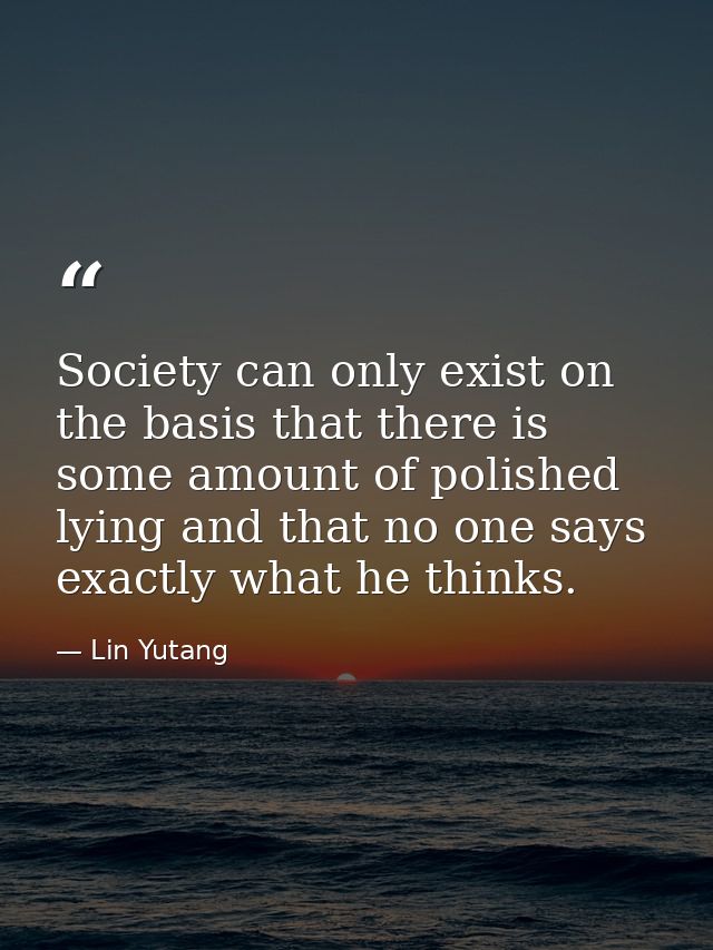 Society can only exist on the basis that there is some amount of polished lying and that no one says exactly what he thi — Lin Yutang