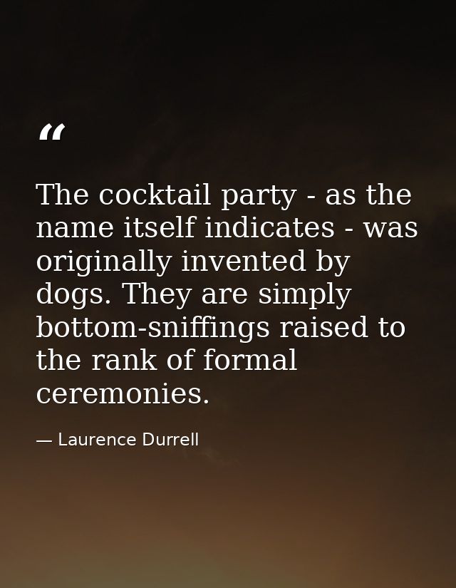 The cocktail party - as the name itself indicates - was originally invented by dogs. They are simply bottom-sniffings ra — Laurence Durrell