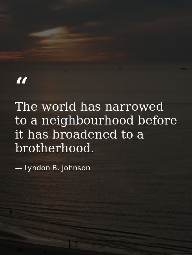 The world has narrowed to a neighbourhood before it has broadened to a brotherhood. — Lyndon B. Johnson
