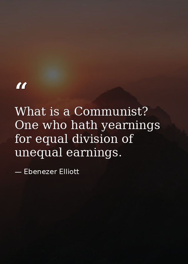 What is a Communist? One who hath yearnings for equal division of unequal earnings. — Ebenezer Elliott