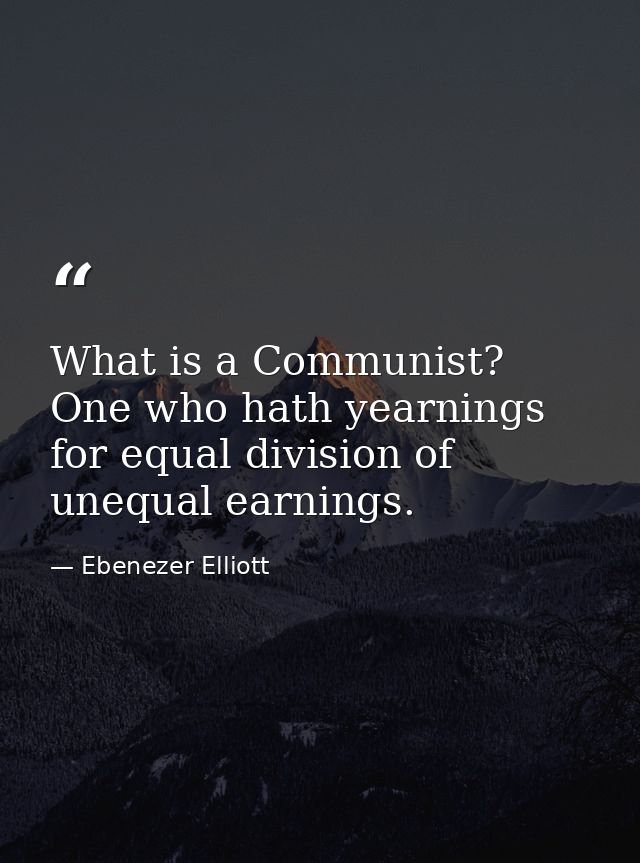 What is a Communist? One who hath yearnings for equal division of unequal earnings. — Ebenezer Elliott