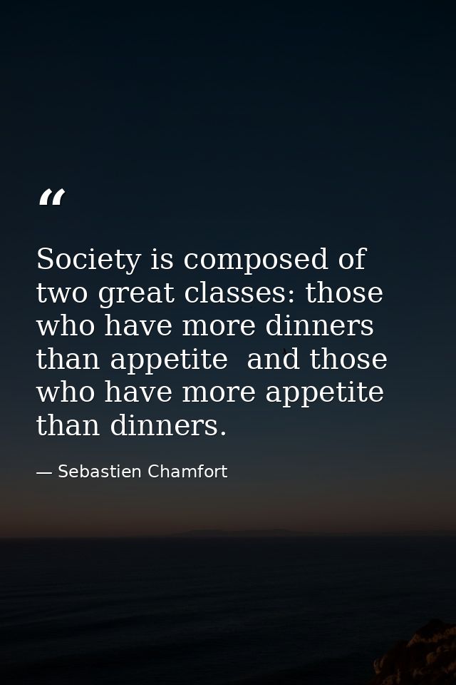 Society is composed of two great classes: those who have more dinners than appetite  and those who have more appetite th — Sebastien Chamfort
