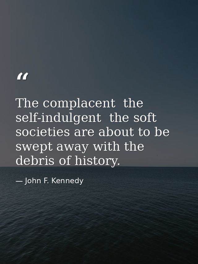 The complacent  the self-indulgent  the soft societies are about to be swept away with the debris of history. — John F. Kennedy