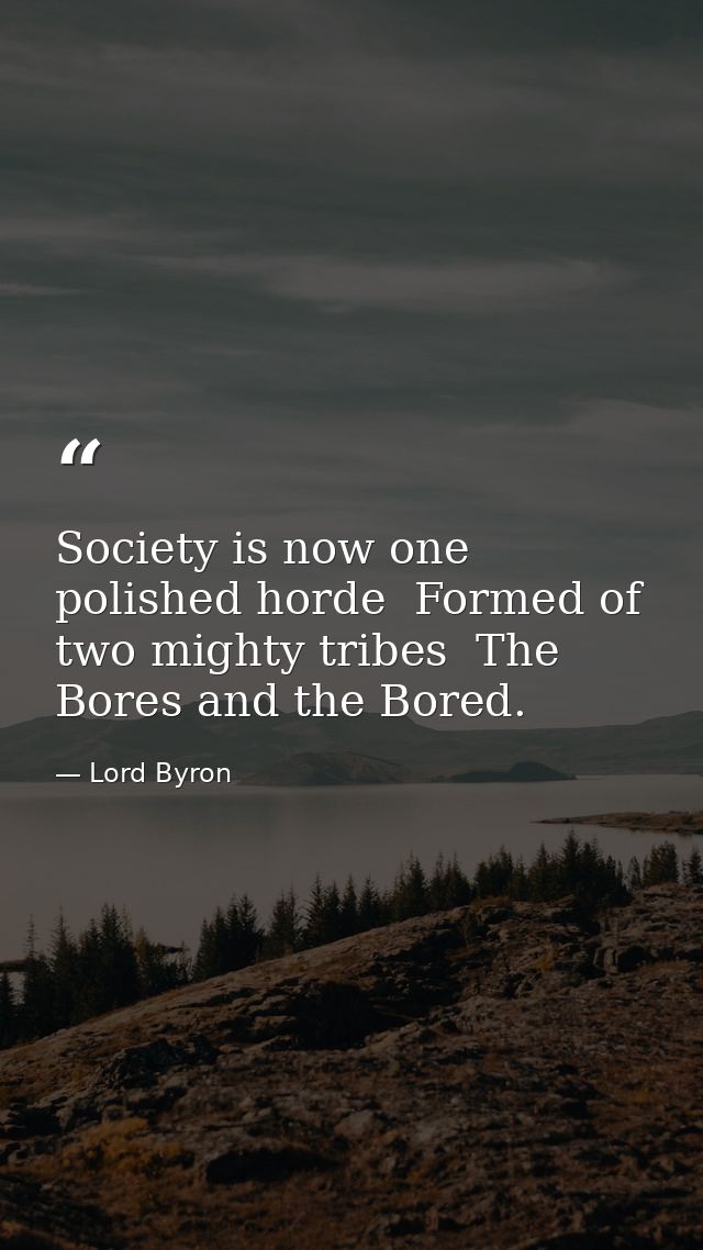 Society is now one polished horde  Formed of two mighty tribes  The Bores and the Bored. — Lord Byron