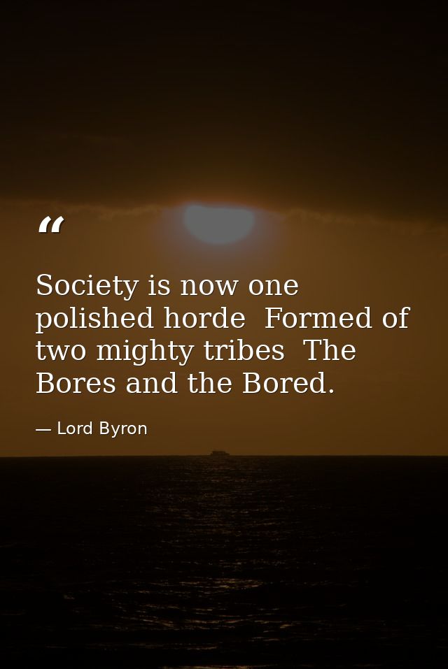 Society is now one polished horde  Formed of two mighty tribes  The Bores and the Bored. — Lord Byron