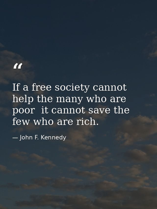 If a free society cannot help the many who are poor  it cannot save the few who are rich. — John F. Kennedy
