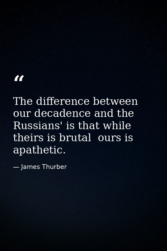 The difference between our decadence and the Russians' is that while theirs is brutal  ours is apathetic. — James Thurber