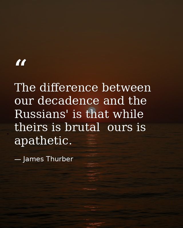 The difference between our decadence and the Russians' is that while theirs is brutal  ours is apathetic. — James Thurber