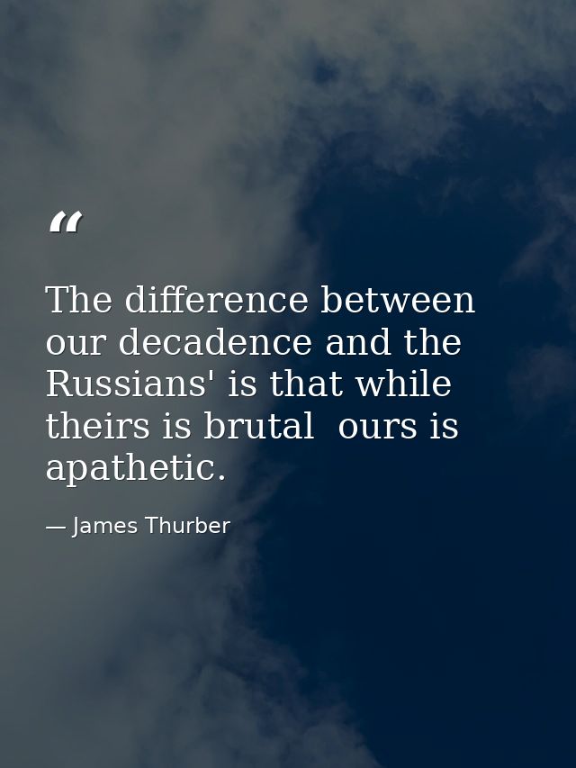 The difference between our decadence and the Russians' is that while theirs is brutal  ours is apathetic. — James Thurber