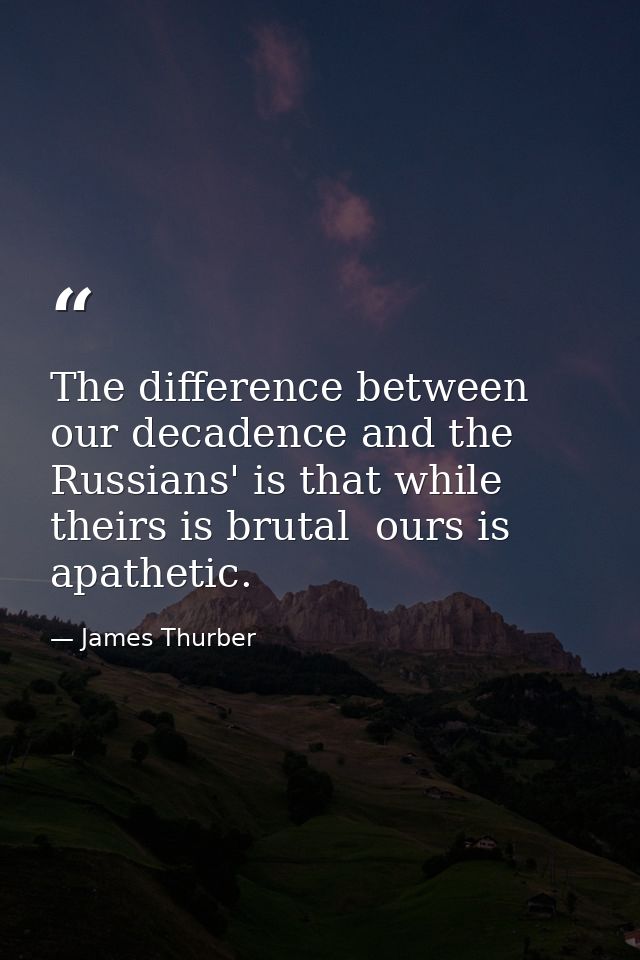 The difference between our decadence and the Russians' is that while theirs is brutal  ours is apathetic. — James Thurber