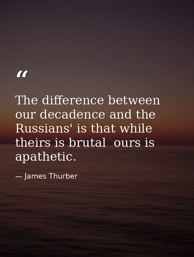The difference between our decadence and the Russians' is that while theirs is brutal  ours is apathetic. — James Thurber