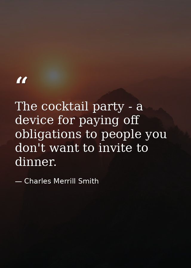 The cocktail party - a device for paying off obligations to people you don't want to invite to dinner. — Charles Merrill Smith