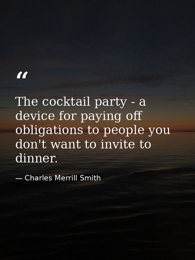 The cocktail party - a device for paying off obligations to people you don't want to invite to dinner. — Charles Merrill Smith