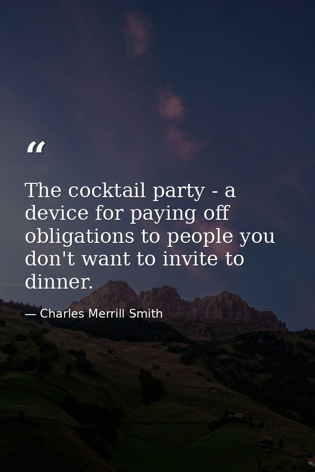 The cocktail party - a device for paying off obligations to people you don't want to invite to dinner. — Charles Merrill Smith