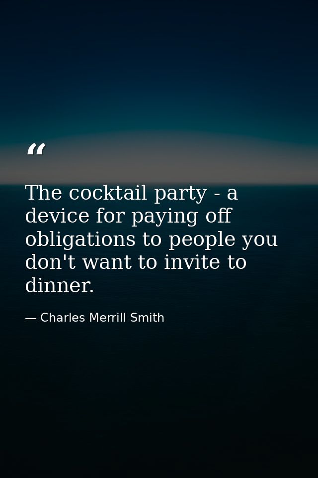 The cocktail party - a device for paying off obligations to people you don't want to invite to dinner. — Charles Merrill Smith