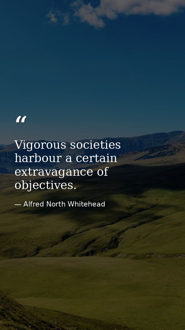 Vigorous societies harbour a certain extravagance of objectives. — Alfred North Whitehead