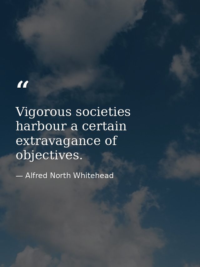 Vigorous societies harbour a certain extravagance of objectives. — Alfred North Whitehead