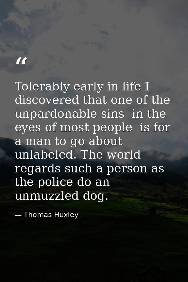 Tolerably early in life I discovered that one of the unpardonable sins  in the eyes of most people  is for a man to go a — Thomas Huxley