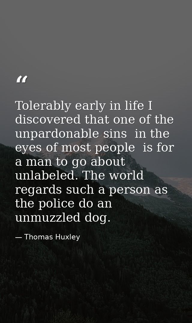 Tolerably early in life I discovered that one of the unpardonable sins  in the eyes of most people  is for a man to go a — Thomas Huxley