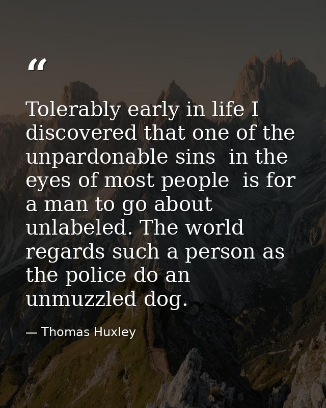 Tolerably early in life I discovered that one of the unpardonable sins  in the eyes of most people  is for a man to go a — Thomas Huxley