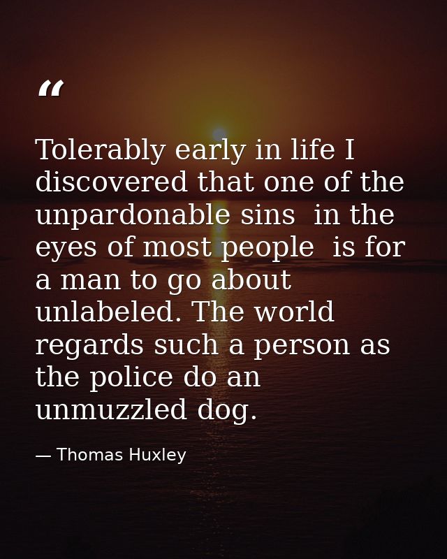 Tolerably early in life I discovered that one of the unpardonable sins  in the eyes of most people  is for a man to go a — Thomas Huxley