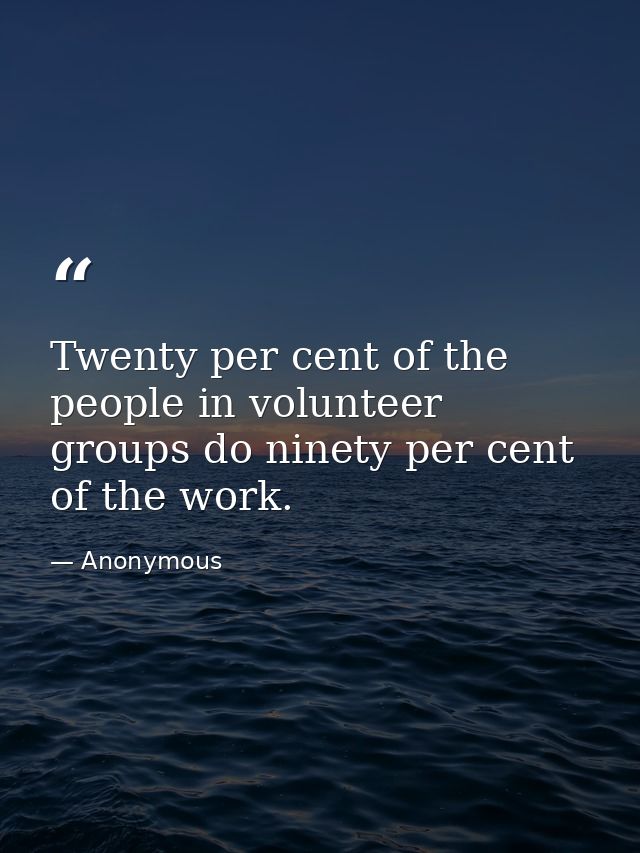 Twenty per cent of the people in volunteer groups do ninety per cent of the work. — Anonymous