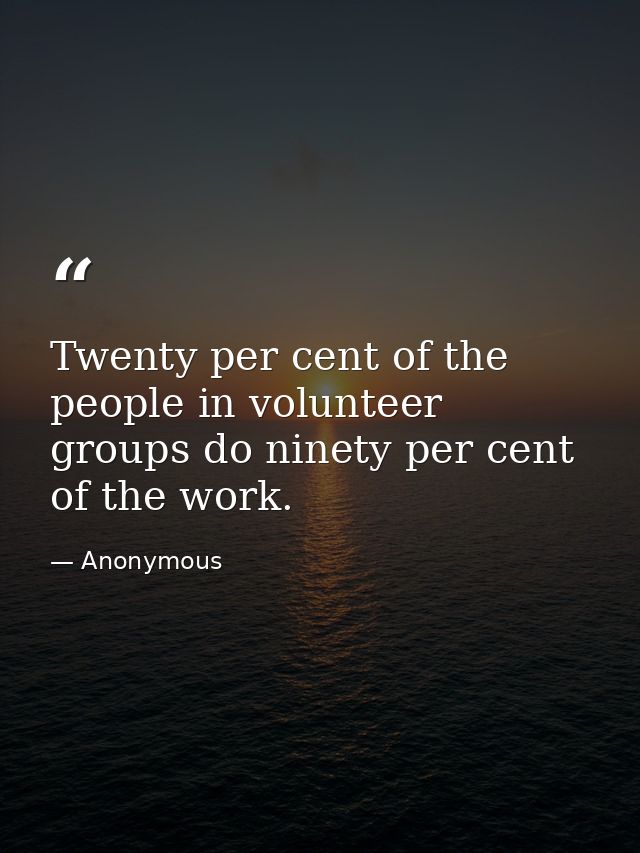 Twenty per cent of the people in volunteer groups do ninety per cent of the work. — Anonymous