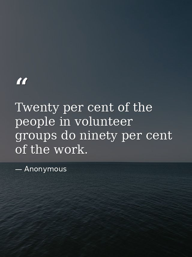 Twenty per cent of the people in volunteer groups do ninety per cent of the work. — Anonymous