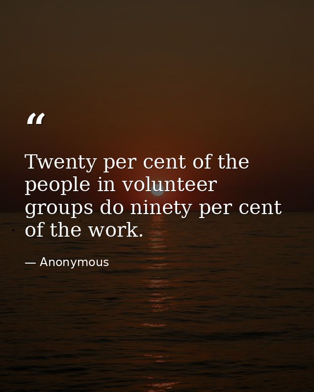 Twenty per cent of the people in volunteer groups do ninety per cent of the work. — Anonymous