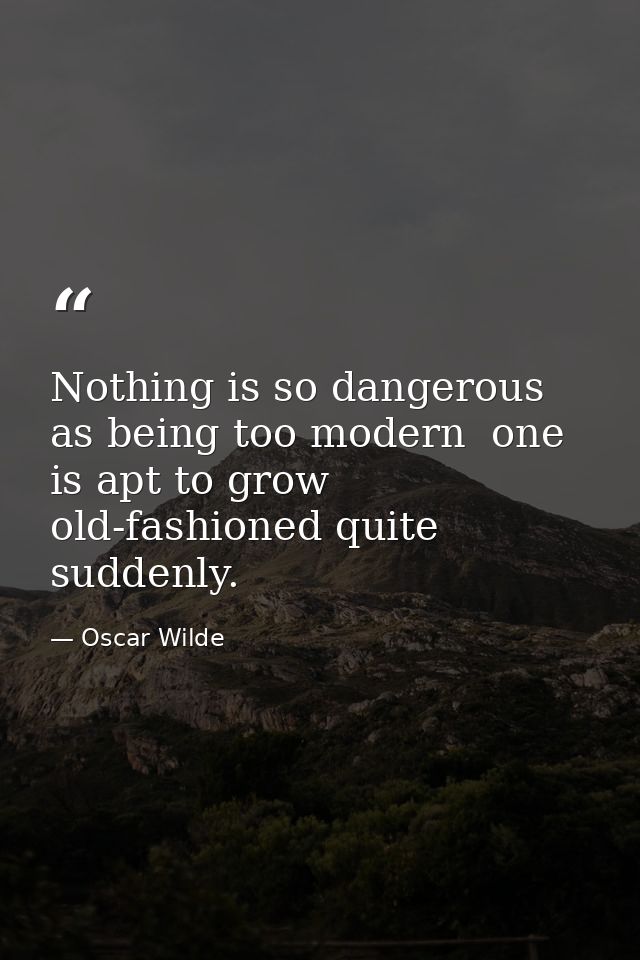 Nothing is so dangerous as being too modern  one is apt to grow old-fashioned quite suddenly. — Oscar Wilde