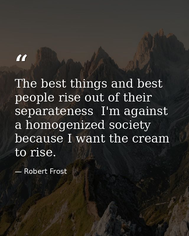 The best things and best people rise out of their separateness  I'm against a homogenized society because I want the cre — Robert Frost
