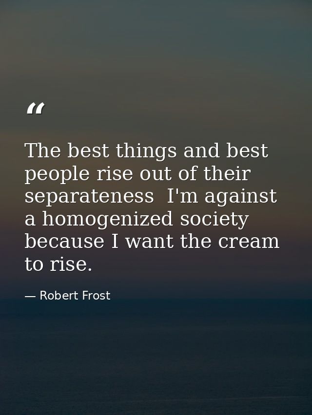 The best things and best people rise out of their separateness  I'm against a homogenized society because I want the cre — Robert Frost