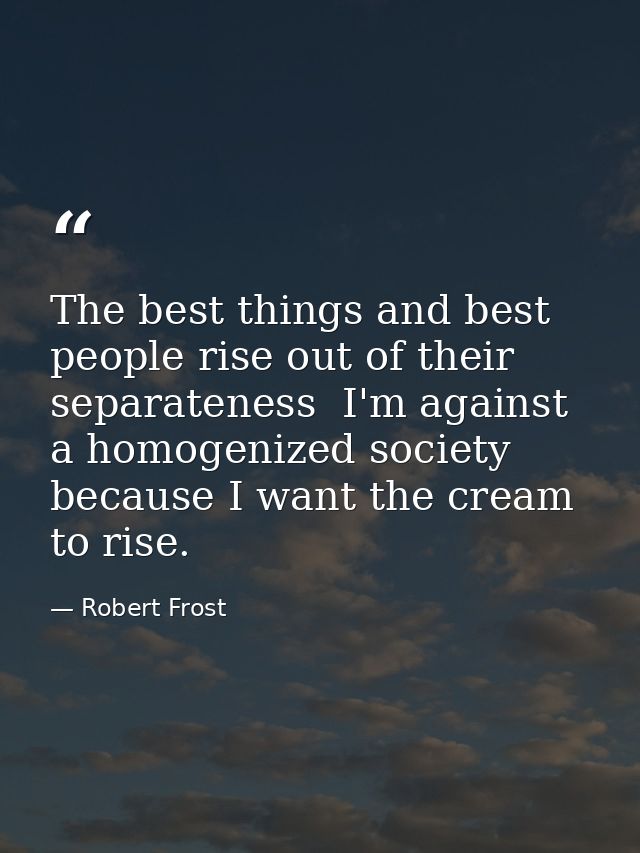 The best things and best people rise out of their separateness  I'm against a homogenized society because I want the cre — Robert Frost