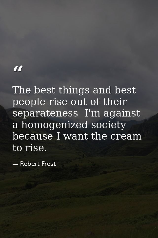 The best things and best people rise out of their separateness  I'm against a homogenized society because I want the cre — Robert Frost