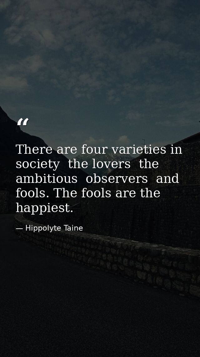 There are four varieties in society  the lovers  the ambitious  observers  and fools. The fools are the happiest. — Hippolyte Taine