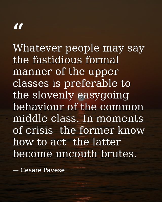 Whatever people may say  the fastidious formal manner of the upper classes is preferable to the slovenly easygoing behav — Cesare Pavese