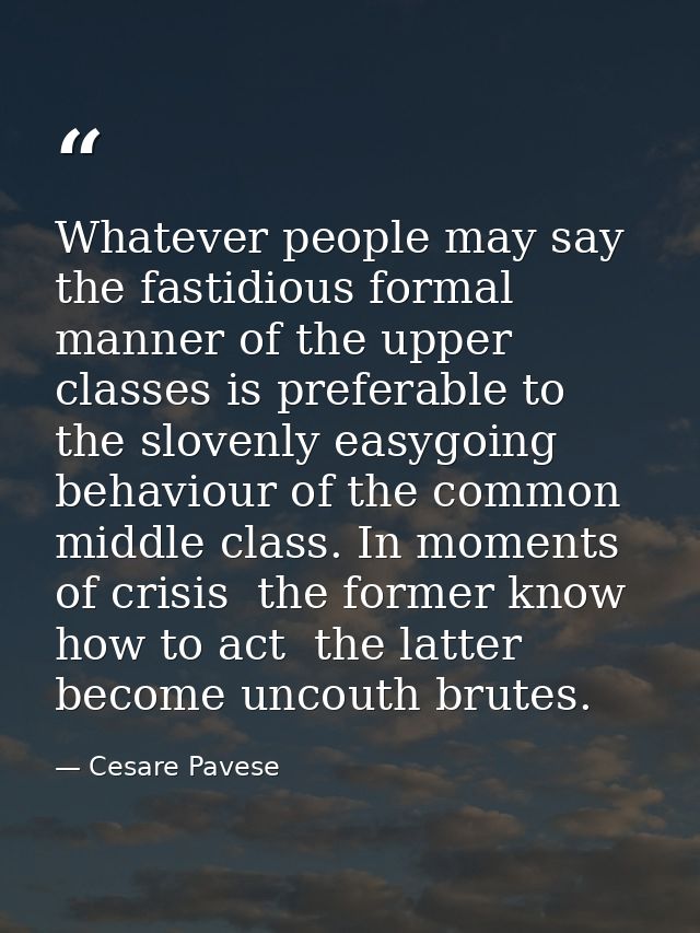 Whatever people may say  the fastidious formal manner of the upper classes is preferable to the slovenly easygoing behav — Cesare Pavese