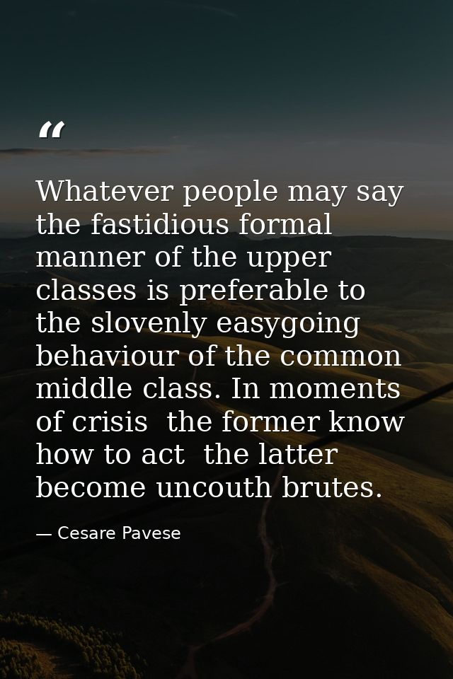 Whatever people may say  the fastidious formal manner of the upper classes is preferable to the slovenly easygoing behav — Cesare Pavese